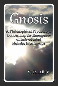 Title: Gnosis A Philosophical Psychology Concerning the Emergence of Individuated Holistic Intelligence, Author: S. R. Allen