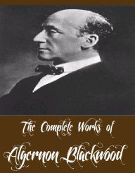 Title: The Complete Works of Algernon Blackwood (22 Complete Works of Algernon Blackwood Including The Wendigo, The Willows, Three John Silence Stories, The Centaur, The Damned, A Prisoner in Fairyland, The Extra Day, Four Weird Tales, The Wave, And More), Author: Algernon Blackwood