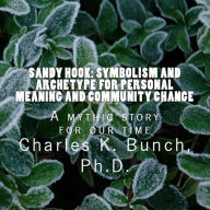 Title: Sandy Hook: Toward a Healing Myth via Symbolism, Myth and Archetype, Author: Charles K Bunch PHD