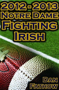 Title: 2012 - 2013 Undefeated Notre Dame Fighting Irish - Beating All Odds, The Road to the BCS Championship Game, & A College Football Legacy, Author: Dan Fathow