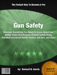 Title: Gun Safety : Discover Everything You Need To Know About Gun Safety, Pistol Airsoft Guns, Firearm Safety Rules, Paintball and Airsoft Battle Tactics, nail Gun, and Guns, Author: Bernard N. Garcia