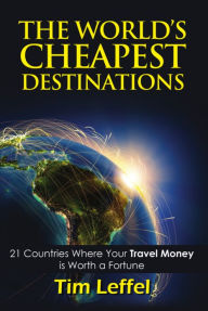 Title: THE WORLD'S CHEAPEST DESTINATIONS: 21 Countries Where Your Money is Worth a Fortune - FOURTH EDITION, Author: Tim Leffel