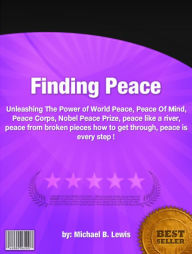 Title: Finding Peace :Unleashing The Power of World Peace, Peace Of Mind, Peace Corps, Nobel Peace Prize, peace like a river, peace from broken pieces how to get through, peace is every step, Author: Michael B. Lewis
