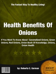 Title: Health Benefits Of Onions : If You Want To Know About Caramelized Onions, Green Onions, Red Onions, Onion Book Of Knowledge, Onions, Onion Health, Author: Roberta C. German