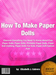 Title: How To Make Paper Dolls :Discover Everything You Need To Know About Free Paper Dolls, Paper Dolls, Printable Paper Dolls, Paper Doll Clothing, Paper Dolls For Kids, Paper Doll Fashion Fun, Author: Elizabeth J. Cabrera