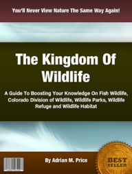 Title: The Kingdom Of Wildlife: A Guide To Boosting Your Knowledge On Fish Wildlife, Colorado Division of Wildlife, Wildlife Parks, Wildlife Refuge and Wildlife Habitat, Author: Adrian M Price