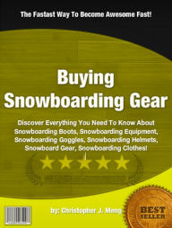 Title: Buying Snowboarding Gear :Discover Everything You Need To Know About Snowboarding Boots, Snowboarding Equipmen, Snowboarding Goggles, Snowboarding Helmets, Snowboard Gear, Snowboarding Clothes, Author: Christopher J. Meng