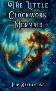 Title: The Little Clockwork Mermaid, Author: Pip Ballantine