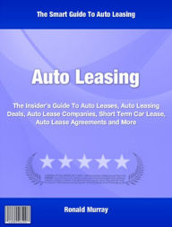 Title: Auto Leasing: The Insider’s Guide To Auto Leases, Auto Leasing Deals, Auto Lease Companies, Short Term Car Lease, Auto Lease Agreements and More, Author: Ronald Murray