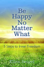 Be Happy No Matter What: 5 Steps to Inner Freedom