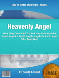 Title: Heavenly Angel : What They Don’t Want You To Know About Guardian Angel, Angel Art, Death Angels, Angels On Earth, Angel Falls, Angel Wing, Author: Ronald K. Seifert