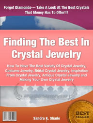 Title: Finding The Best In Crystal Jewelry : How To Have The Best Variety Of Crystal Jewelry, Costume Jewelry, Bridal Crystal Jewelry, Inspiration From Crystal Jewelry, Antique Crystal Jewelry and Making Your Own Crystal Jewelry, Author: Sandra K. Shade