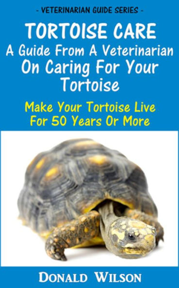 Tortoise Care : A Guide From A Veterinarian On Caring For Your Tortoise Make Your Tortoise Live For 50 Years Or More