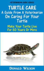 Title: Turtle Care : A Guide From A Veterinarian On Caring For Your Turtle Make Your Turtle Live For 50 Years Or More, Author: Donald Wilson