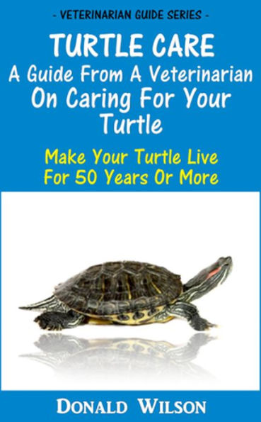 Turtle Care : A Guide From A Veterinarian On Caring For Your Turtle Make Your Turtle Live For 50 Years Or More