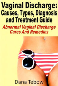 Title: Vaginal Discharge : Causes, Types, Diagnosis and Treatment Guide Abnormal Vaginal Discharge Cures And Remedies, Author: Dana Tebow