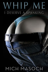 Title: Whip Me, I Deserve a Spanking: A Quick and Dirty Spanking Fantasy, Author: Mich Masoch