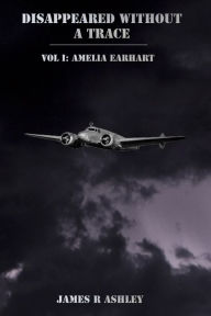 Title: Disappeared Without a Trace Vol I: Amelia Earhart, Author: James Ashley