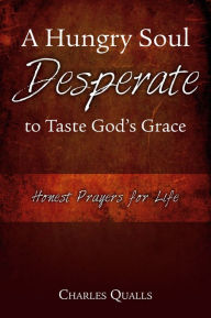 Title: A Hungry Soul Desperate to Taste God's Grace: Honest Prayers for Life, Author: Charles Qualls