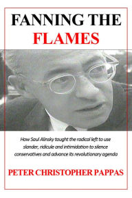 Title: Fanning the Flames - How Saul Alinsky taught the radical left to use ridicule, slander and intimidation to silence conservatives and advance its radical agenda, Author: Peter C Pappas