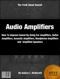 Title: Audio Amplifiers: How To Improve Sound By Using Car Amplifiers, Guitar Amplifiers, Acoustic Amplifiers, Headphone Amplifiers and Amplified Speakers, Author: Quincy L. McDermit