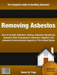 Title: Removing Asbestos: How to Handle Asbestos Testing, Asbestos Symptoms, Asbestos Risk Assessment, Asbestos Litigation and Asbestos Environmental Aspects in The United States, Author: Homer M. Page
