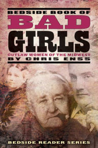 Title: Bedside Book of Bad Girls: Outlaw Women of the Midwest, Author: Chris Enss