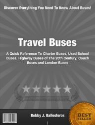 Title: Travel Buses: A Quick Reference To Charter Buses, Used School Buses, Highway Buses of The 20th Century, Coach Buses and London Buses, Author: Bobby J. Ballesteros