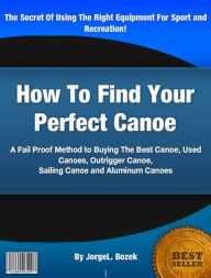 Title: How To Find Your Perfect Canoe: A Fail Proof Method to Buying The Best Canoe, Used Canoes, Outrigger Canoe, Sailing Canoe and Aluminum Canoes, Author: Jorge L Bozek