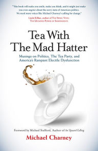 Title: Tea With The Mad Hatter: Musings on Politics, The Tea Party, and America's Rampant Electile Dysfunction, Author: Michael Charney