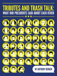 Title: Tributes and Trash Talk: What Our Presidents Said About Each Other, Author: Anthony Bergen