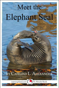 Title: Meet The Elephant Seal: A 15-Minute Book For Early Readers, Author: Caitlind Alexander