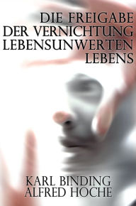 Title: Die Freigabe der Vernichtung Lebensunwerten Lebens, Author: Karl Binding