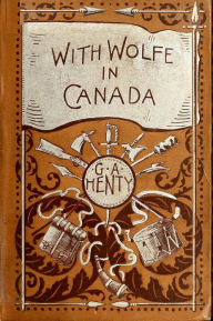 Title: WITH WOLFE IN CANADA Or The Winning of a Continent, Author: G. A. Henty