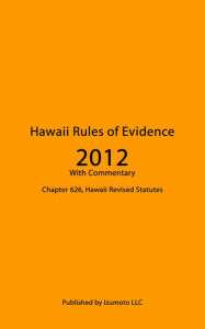 Title: Hawaii Rules of Evidence 2012 With Commentary - Chapter 626, Hawaii Revised Statutes, Author: Charles Izumoto