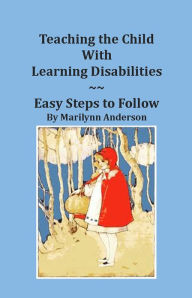 Title: TEACHING THE CHILD With LEARNING DISABILITIES ~~ EASY STEPS TO FOLLOW ~~ Reading, Writing, Math and Spelling, Author: Marilynn Anderson