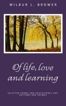 Of Life Love And Learning Selected Poems And Educational Raps Rhythms And Rhymes By Wilbur Brower Nook Book Ebook Barnes Noble