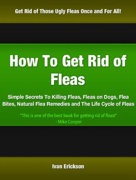 How To Get Rid of Fleas: Simple Secrets To Killing Fleas, Fleas on Dogs, Flea Bites, Natural Flea Remedies and The Life Cycle of Fleas