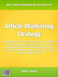 Title: Article Marketing Strategy: The Best Book for Attracting Customers Like Moths To a Fire By Learning Article Marketing Tips, Article Marketing Course, Article Marketing Secrets, and Article Marketing Strategies Creating Unstoppable Traffic To Your Website, Author: Yvette Halsey