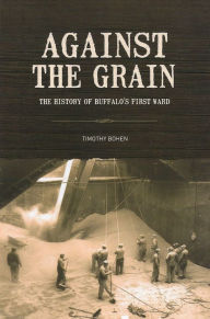 Title: Against the Grain: The History of Buffalo's First Ward, Author: Tim Bohen