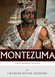 Title: The Last Emperor of the Aztecs: The Life and Legacy of Montezuma, Author: Charles River Editors