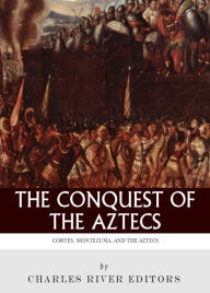 Title: The Conquest of the Aztecs: The Lives and Legacies of Cortés, Montezuma, and the Aztec Empire, Author: Charles River Editors