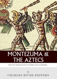Title: Montezuma and the Aztecs: The Life and Death of an Empire and Its Emperor, Author: Charles River Editors