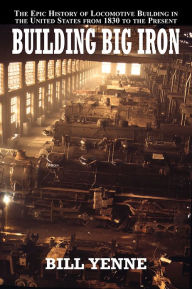 Title: Building Big Iron The Epic History of Locomotive Building, Author: Bill Yenne