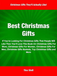 Title: Best Christmas Gifts: If You're Looking For Christmas Gifts That People Will Like Then You'll Love This Book On Christmas Gifts For Mom, Christmas Gifts For Women, Christmas Gifts For Men, Christmas Gifts Baskets, Top Christmas Gifts and More, Author: Tina Shell