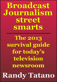 Title: Broadcast Journalism Street Smarts: The 2013 Survival Guide for Today's Television Newsroom, Author: Randy Tatano