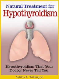 Title: Natural Treatment for Hypothyroidism : Hypothyroidism That Your Doctor Never Tell You, Author: Ashley K. Willington