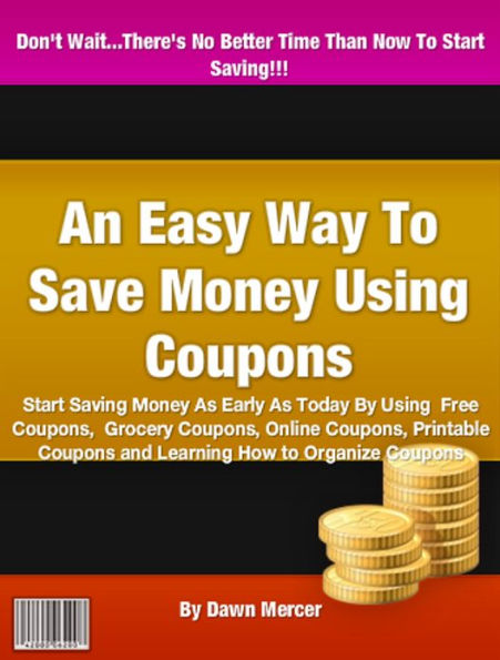 An Easy Way To Save Money Using Coupons: Start Saving Money As Early As Today By Using Free Coupons, Grocery Coupons, Online Coupons, Printable Coupons and Learning How to Organize Coupons