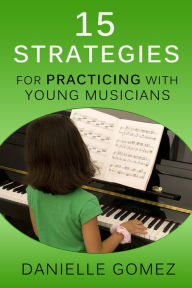 Title: 15 Strategies for Practicing with Young Musicians, Author: Danielle Gomez