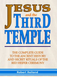 Title: Jesus and the Third Temple: The Complete Guide to the Ancient History and Secret Rituals of the Red Heifer Ceremony, Author: Robert Reiland